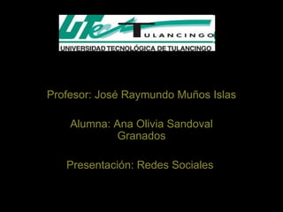 Profesor: José Raymundo Muños Islas Alumna: Ana Olivia Sandoval Granados Presentación: Redes Sociales  