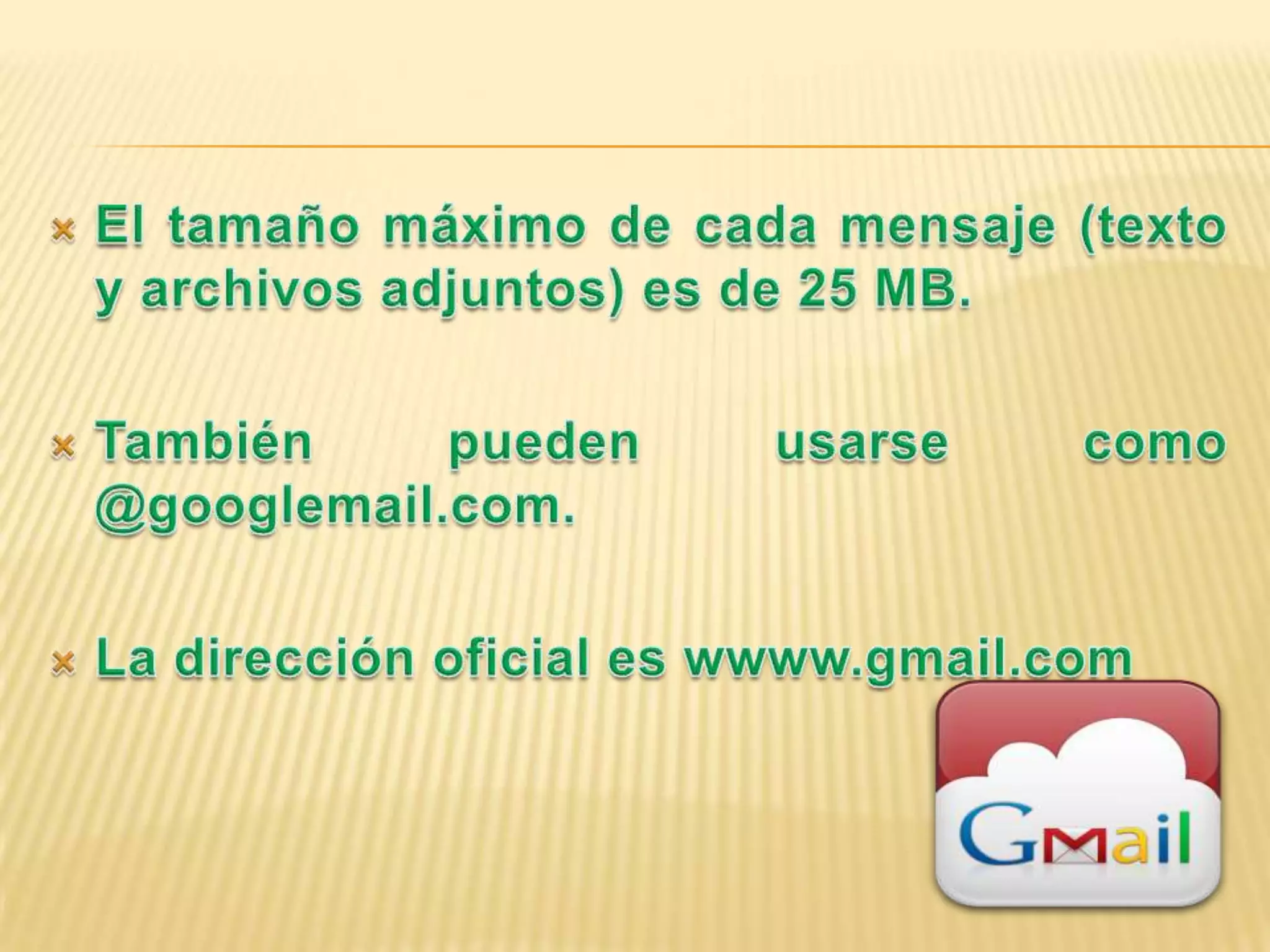 El tamaño máximo de cada mensaje (texto y archivos adjuntos) es de 25 MB.También pueden usarse como @googlemail.com. La dirección oficial es wwww.gmail.com