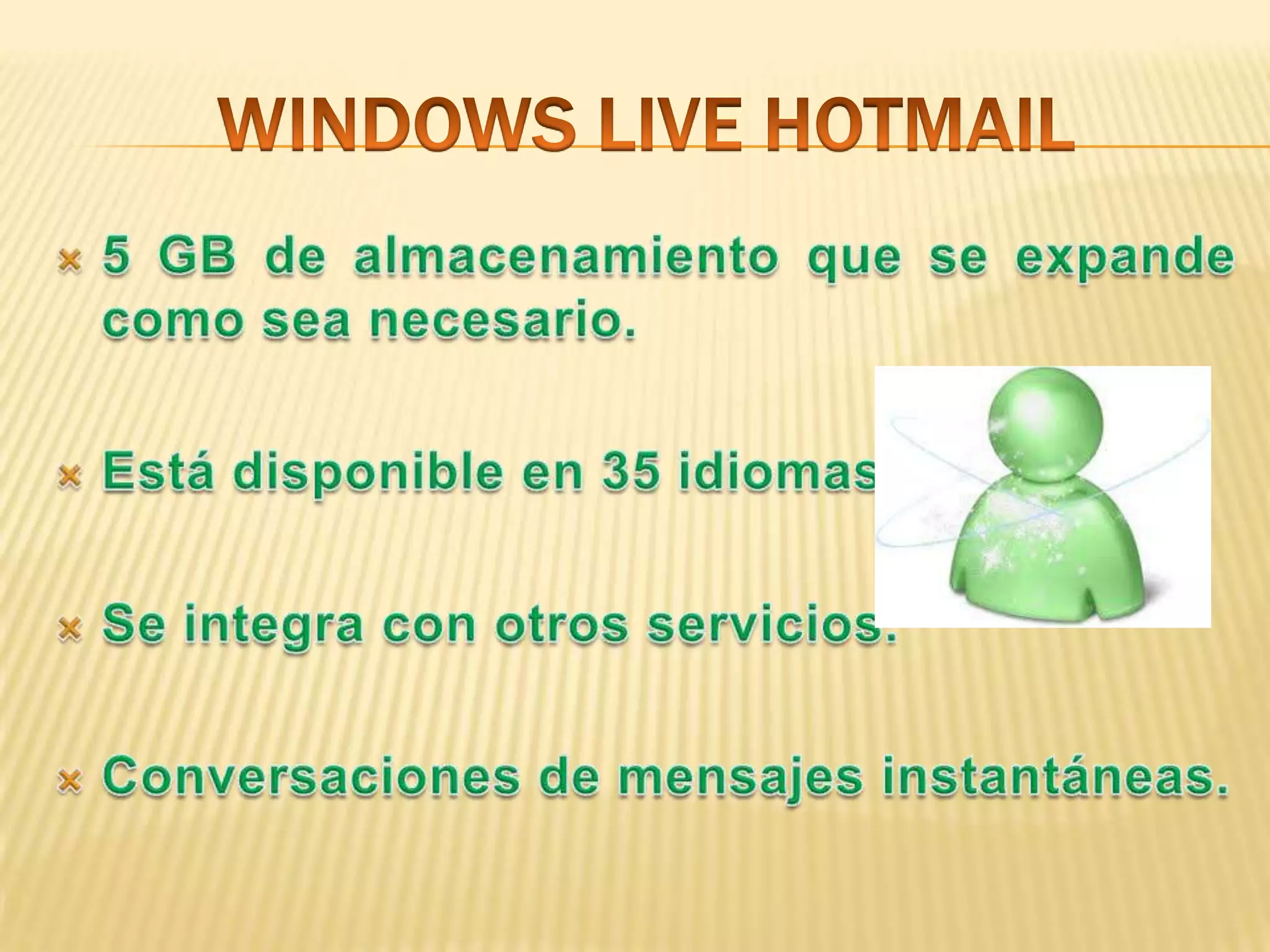 WINDOWS LIVE HOTMAIL5 GB de almacenamiento que se expande como sea necesario.Está disponible en 35 idiomas.Se integra con otros servicios. Conversaciones de mensajes instantáneas.