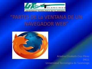 “PARTES DE La VENTANA DE UN
     NAVEGADOR WEB”




                       Ariadna Elizabeth Cruz Pérez
                                              DN11
             Universidad Tecnológica de Tulancingo
 