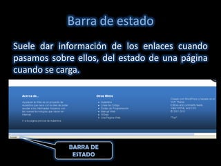 Barra de estado
Suele dar información de los enlaces cuando
pasamos sobre ellos, del estado de una página
cuando se carga.




            BARRA DE
             ESTADO
 