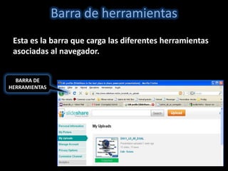 Barra de herramientas
 Esta es la barra que carga las diferentes herramientas
 asociadas al navegador.


  BARRA DE
HERRAMIENTAS
 