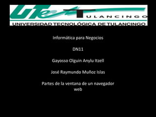 Informática para Negocios

               DN11

     Gayosso Olguin Anylu Itzell

    José Raymundo Muñoz Islas

Partes de la ventana de un navegador
                 web
 