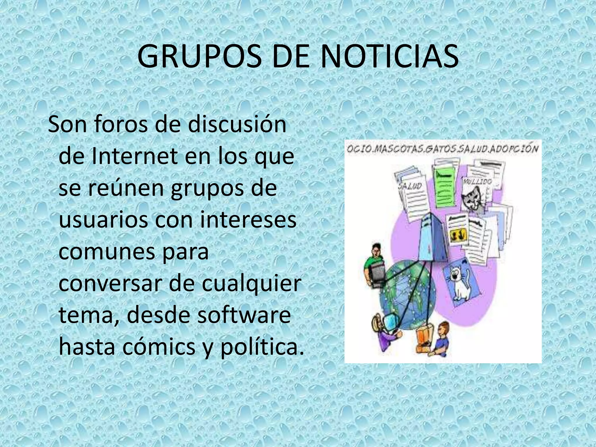 GRUPOS DE NOTICIAS Son foros de discusión de Internet en los que se reúnen grupos de usuarios con intereses comunes para conversar de cualquier tema, desde software hasta cómics y política.