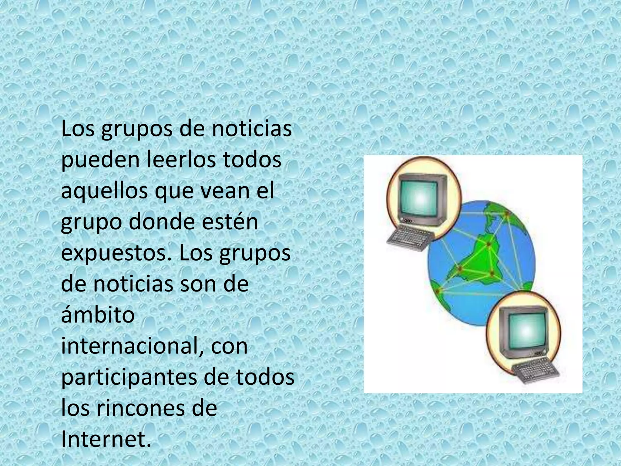 Los grupos de noticias pueden leerlos todos aquellos que vean el grupo donde estén expuestos. Los grupos de noticias son de ámbito internacional, con participantes de todos los rincones de Internet.