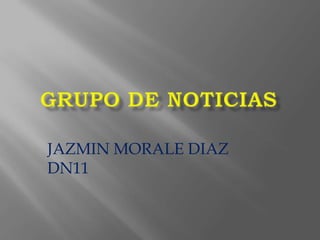 GRUPO DE NOTICIAS JAZMIN MORALE DIAZ DN11  