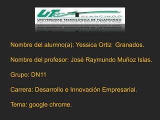 Nombre del alumno(a): Yessica Ortiz Granados.

Nombre del profesor: José Raymundo Muñoz Islas.

Grupo: DN11

Carrera: Desarrollo e Innovación Empresarial.

Tema: google chrome.
 