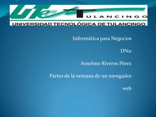 Informática para Negocios

                               DN11

             Anselmo Riveros Pérez

Partes de la ventana de un navegador

                               web
 