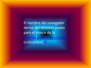 El nombre del navegador
deriva del término usado
para el marco de la
interfaz gráfica de usuario
(«chrome»).[8]
 