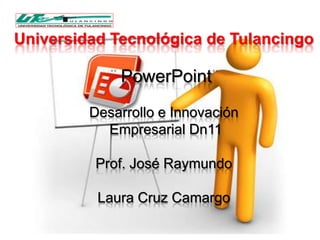 Universidad Tecnológica de Tulancingo

             PowerPoint
         Desarrollo e Innovación
           Empresarial Dn11

          Prof. José Raymundo

          Laura Cruz Camargo
 