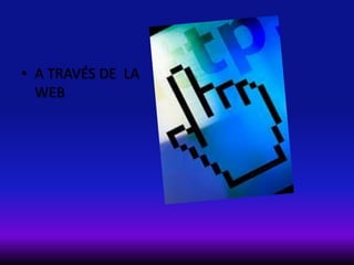 • A TRAVÉS DE LA
WEB