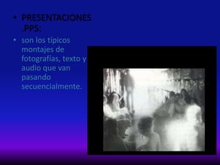 • PRESENTACIONES
.PPS:
• son los típicos
montajes de
fotografías, texto y
audio que van
pasando
secuencialmente.