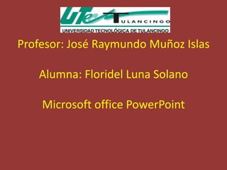 Profesor: José Raymundo Muñoz Islas

   Alumna: Floridel Luna Solano

    Microsoft office PowerPoint
 