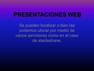 PRESENTACIONES WEB
  Se pueden localizar o bien las
  podemos ubicar por medio de
varios servidores como en el caso
         de slaideshane.
 