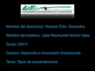 Nombre del alumno(a): Yessica Ortiz Granados.

Nombre del profesor: José Raymundo Muñoz Islas.

Grupo: DN11

Carrera: Desarrollo e Innovación Empresarial.

Tema: Tipos de presentaciones.
 