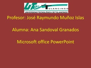 Profesor: José Raymundo Muñoz Islas

  Alumna: Ana Sandoval Granados

    Microsoft office PowerPoint
 