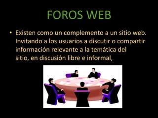FOROS WEBExisten como un complemento a un sitio web. Invitando a los usuarios a discutir o compartir información relevante a la temática del sitio, en discusión libre e informal, 