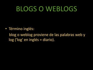 BLOGS O WEBLOGSTérmino inglés:blog o weblog proviene de las palabras web y log ('log' en inglés = diario). 