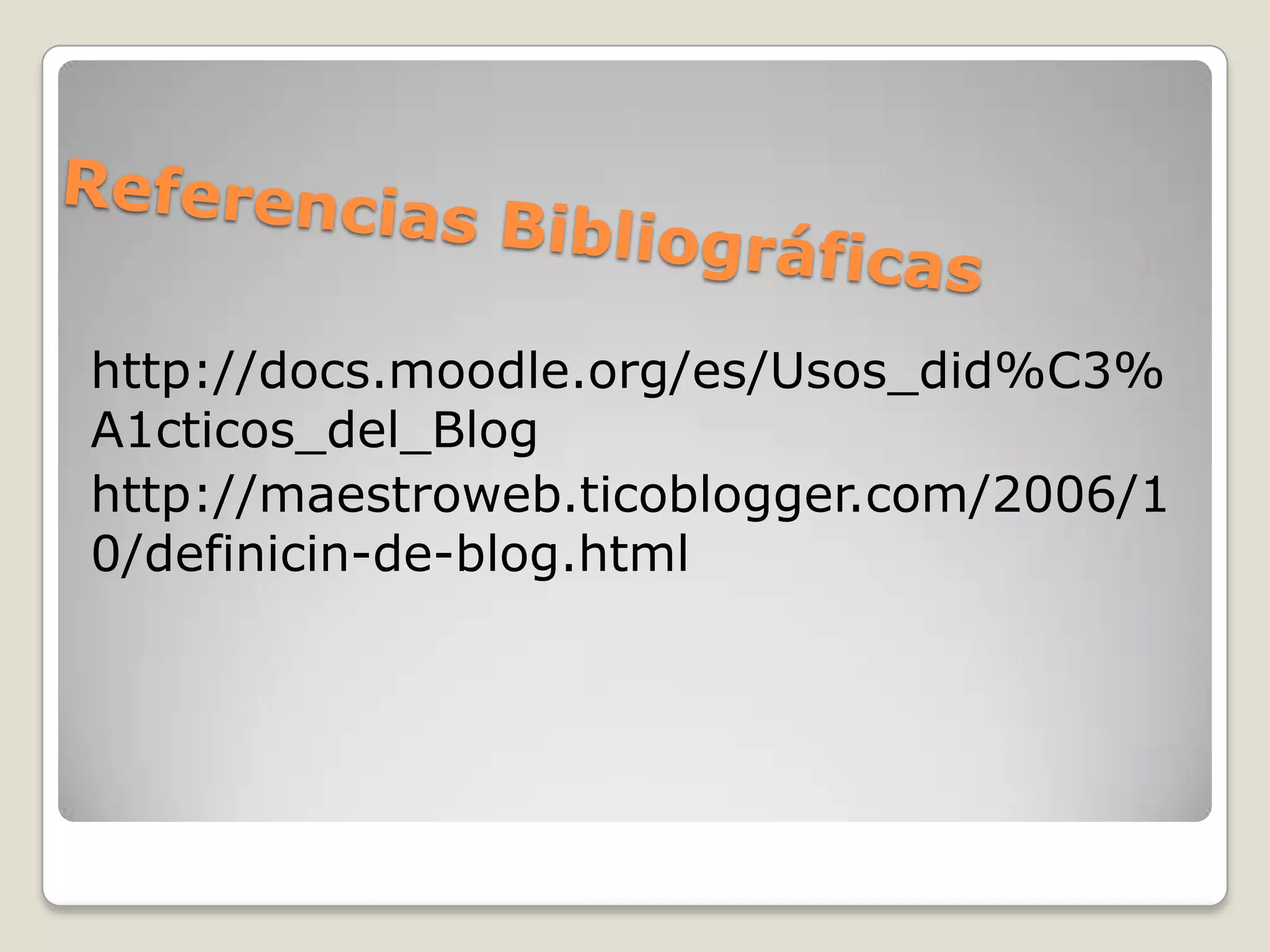 Referencias Bibliográficashttp://docs.moodle.org/es/Usos_did%C3%A1cticos_del_Blog http://maestroweb.ticoblogger.com/2006/10/definicin-de-blog.html 