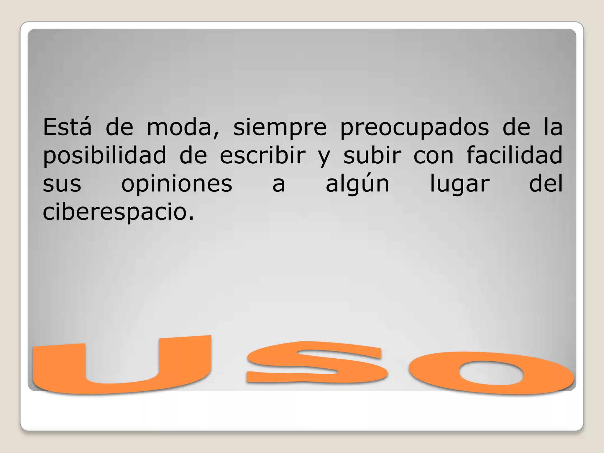 UsoEstá de moda, siempre preocupados de la posibilidad de escribir y subir con facilidad sus opiniones a algún lugar del ciberespacio.