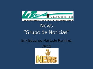 News “Grupo de Noticias”  Erik Eduardo Hurtado Ramírez  DN11  