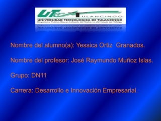 Nombre del alumno(a): Yessica Ortiz Granados.

Nombre del profesor: José Raymundo Muñoz Islas.

Grupo: DN11

Carrera: Desarrollo e Innovación Empresarial.
 