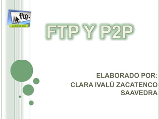 FTP Y P2P ELABORADO POR:  CLARA IVALÚ ZACATENCO SAAVEDRA 