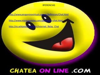 RFERENCIAShttp://www.pergaminovirtual.com.ar/definicion/Chat.htmlhttp://www.misrespuestas.com/que-es-un-chat.htmlhttp://es.wikipedia.org/wiki/Internet_Relay_Chat