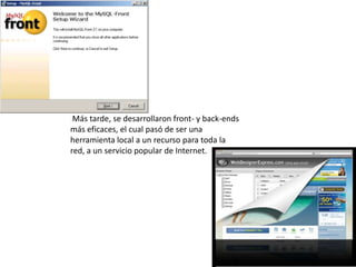 Más tarde, se desarrollaron front- y back-ends más eficaces, el cual pasó de ser una herramienta local a un recurso para toda la red, a un servicio popular de Internet.