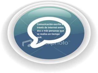 Comunicación escrita a través de Internet entre dos o más personas que se realiza en tiempo real.