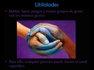 UtilidadesHablar, hacer amigos y reunir grupos de gente con los mismos gustos. Para ello, cualquier persona puede iniciar el canal especifico. 