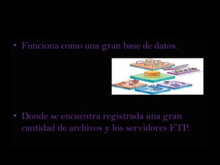 Funciona como una gran base de datos. Donde se encuentra registrada una gran cantidad de archivos y los servidores FTP.