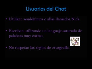 Usuarios del ChatUtilizan seudónimos o alias llamados Nick. Escriben utilizando un lenguaje saturado de palabras muy cortas.No respetan las reglas de ortografía.