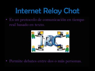 Internet Relay ChatEs un protocolo de comunicación en tiempo real basado en texto.Permite debates entre dos o más personas.