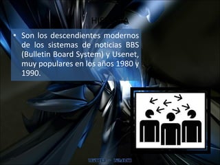 HISTORIA Son los descendientes modernos de los sistemas de noticias BBS (Bulletin Board System) y Usenet, muy populares en los años 1980 y 1990.