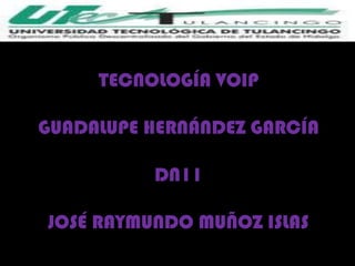 TECNOLOGÍA VOIP

GUADALUPE HERNÁNDEZ GARCÍA

          DN11

JOSÉ RAYMUNDO MUÑOZ ISLAS
 