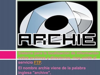 Sistema para la localización de información sobre archivos y directorios, muy unido al servicio FTP.El nombre archie viene de la palabra inglesa "archive", 