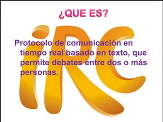 ¿QUE ES?Protocolo de comunicación en tiempo real basado en texto, que permite debates entre dos o más personas.