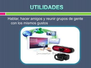 UTILIDADESHablar, hacer amigos y reunir grupos de gente con los mismos gustos