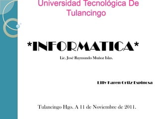 Universidad Tecnológica De
         Tulancingo



*INFORMATICA*
          Lic. José Raymundo Muñoz Islas.




                               Lilly Karen Ortiz Espinosa




 Tulancingo Hgo. A 11 de Noviembre de 2011.
 