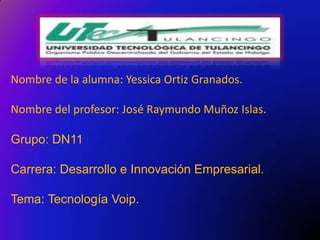 Nombre de la alumna: Yessica Ortiz Granados.

Nombre del profesor: José Raymundo Muñoz Islas.

Grupo: DN11

Carrera: Desarrollo e Innovación Empresarial.

Tema: Tecnología Voip.
 