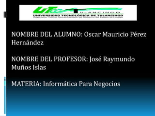 NOMBRE DEL ALUMNO: Oscar Mauricio Pérez
Hernández

NOMBRE DEL PROFESOR: José Raymundo
Muños Islas

MATERIA: Informática Para Negocios
 