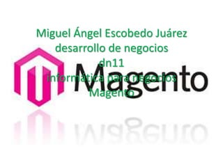 Miguel Ángel Escobedo Juárez
   desarrollo de negocios
            dn11
 informática para negocios
         Magento
 
