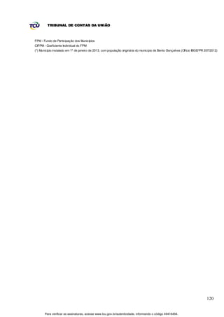 TRIBUNAL DE CONTAS DA UNIÃO



FPM - Fundo de Participação dos Municípios
CIFPM - Coeficiente Individual do FPM
(*) Município instalado em 1º de janeiro de 2013, com população originária do município de Bento Gonçalves (Ofício IBGE/PR 357/2012)




                                                                                                                            120


       Para verificar as assinaturas, acesse www.tcu.gov.br/autenticidade, informando o código 49416494.
 
