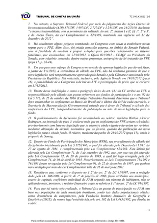 TRIBUNAL DE CONTAS DA UNIÃO                                                                    TC 040.431/2012-6


7. No entanto, o Supremo Tribunal Federal, por meio do julgamento das Ações Diretas de
Inconstitucionalidade (ADI) 875/DF, 1.987/DF, 2.727/DF e 3.243/DF, em 24/2/2010, declarou
“a inconstitucionalidade, sem a pronúncia da nulidade, do art. 2º, incisos I e II, §§ 1º, 2º e 3º,
e do Anexo Único, da Lei Complementar n. 62/1989, mantendo sua vigência até 31 de
dezembro de 2012”.
8. Há atualmente alguns projetos tramitando no Congresso com vistas a estabelecer novas
regras para o FPE. Além disso, foi criada comissão externa, no âmbito do Senado Federal,
com a finalidade de analisar e propor soluções para questões relacionadas ao sistema
federativo, que encaminhou, em 22/10/2012, o Ofício 025/2012 - CEAQF ao Presidente do
Senado, com relatório contendo, dentre outras propostas, anteprojeto de lei tratando do FPE
(peça 17, p. 36-44).
9. Em que pese esse esforço do Congresso no sentido de aprovar legislação que deverá fixar,
a partir de 1º/1/2013, a sistemática de cálculo do FPE, não há nenhuma garantia de que a
nova legislação será tempestivamente aprovada pelo Senado e pela Câmara e sancionada pela
Presidente da República. Foi noticiada, inclusive, pela Agênc ia Senado em 19/10/2012 (peça
18), a possibilidade de o Congresso solicitar ao STF a prorrogação do prazo que se encerra
em 31/12/2012.
10. Diante dessa indefinição, e como o parágrafo único do art. 161 da CF atribui ao TCU a
responsabilidade pelo cálculo das quotas referentes aos fundos de participação e o art. 92 da
Lei 5.172, de 25 de outubro de 1966 (Código Tributário Nacional) determina que o Tribunal
deve encaminhar os coeficientes ao Banco do Brasil até o último dia útil de cada exercício, a
Secretaria de Macroavaliação Governamental entende que é dever do Tribunal o cálculo dos
coeficientes do FPE, independentemente da publicação ou não de nova legislação para o
fundo.
11. O posicionamento da Secretaria foi encaminhado ao relator, ministro Walton Alencar
Rodrigues, na instrução de peça 5, esclarecendo que os coeficientes do FPE seriam calculados
provisoriamente com base na legislação que se encontra ainda vigente e deveriam ser revistos,
mediante alteração da decisão normativa que os fixaria, quando da publicação da nova
legislação para o citado fundo. O relator, mediante despacho de 26/10/2012 (peça 11), anuiu à
proposta da Semag.
12. Quanto ao Fundo de Participação dos Municípios (FPM), seu procedimento de cálculo foi
disciplinado inicialmente pela Lei 5.172/1966, a qual foi alterada pelo Decreto-Lei 1.881, de
27 de agosto de 1981, e complementada pela Lei Complementar 62/1989. Esta última foi
alterada pela Lei Complementar 71, de 3 de setembro de 1992, que, por sua vez, foi alterada
pela Lei Complementar 72, de 29 de janeiro de 1993, a qual foi logo revogada pela Lei
Complementar 74, de 30 de abril de 1993. Posteriormente, as Leis Complementares 71/1992 e
74/1993 foram revogadas pela Lei Complementar 91, de 22 de dezembro de 1997, que ganhou
nova redação por meio da Lei Complementar 106, de 26 de março de 2001.
13. Ressalte-se que, conforme o disposto no § 2º do art. 2º da LC 91/1997, com a redação
dada pela LC 106/2001, a partir de 1º de janeiro de 2008, ficou atribuído aos municípios,
exceto às capitais, coeficiente individual do FPM segundo seu número de habitantes, não se
aplicando mais, portanto, o redutor financeiro a que se referia o § 1º do art. 2º da LC 91/1997.
14. Para que tal rateio seja realizado, o Tribunal fixa as quotas de participação no FPM com
base nas populações de cada município brasileiro, sendo tais dados populacionais obtidos
como decorrência do cumprimento, pela Fundação Instituto Brasileiro de Geografia e
Estatística (IBGE), da norma legal estabelecida pelo art. 102 da Lei 8.443 /1992, que dispõe, in
verbis:

                                                                                                                     3


  Para verificar as assinaturas, acesse www.tcu.gov.br/autenticidade, informando o código 49416488.
 