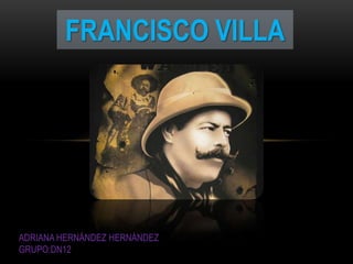 FRANCISCO VILLA




ADRIANA HERNÁNDEZ HERNÁNDEZ
GRUPO:DN12
 
