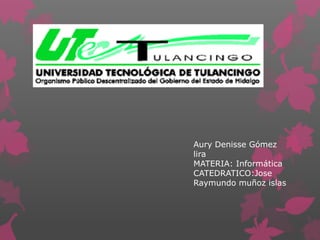 Aury Denisse Gómez
lira
MATERIA: Informática
CATEDRATICO:Jose
Raymundo muñoz islas
 