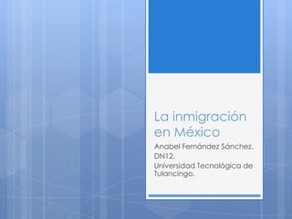 La inmigración
en México
Anabel Fernández Sánchez.
DN12.
Universidad Tecnológica de
Tulancingo.
 