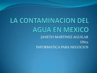 LA CONTAMINACION DEL AGUA EN MEXICO JANETHMARTINEZ AGUILAR DN12 INFORMATICA PARA NEGOCIOS 