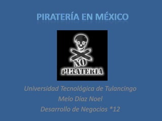 Piratería en México Universidad Tecnológica de Tulancingo Melo Díaz Noel Desarrollo de Negocios *12 